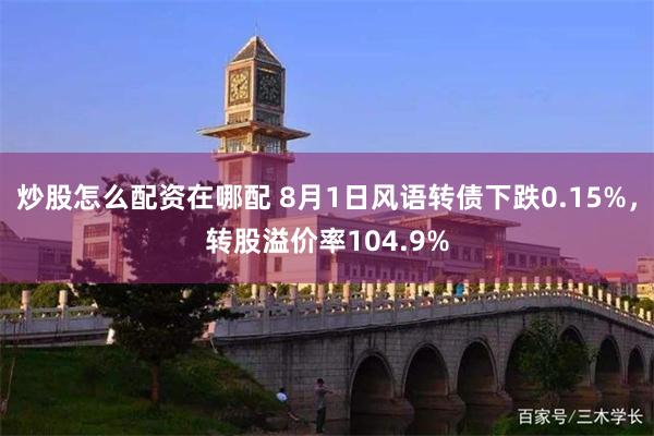 炒股怎么配资在哪配 8月1日风语转债下跌0.15%，转股溢价率104.9%