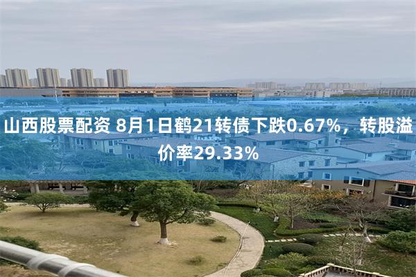 山西股票配资 8月1日鹤21转债下跌0.67%，转股溢价率29.33%