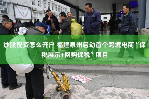 炒股配资怎么开户 福建泉州启动首个跨境电商“保税展示+网购保税”项目