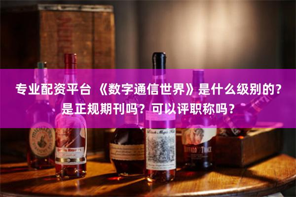 专业配资平台 《数字通信世界》是什么级别的？是正规期刊吗？可以评职称吗？