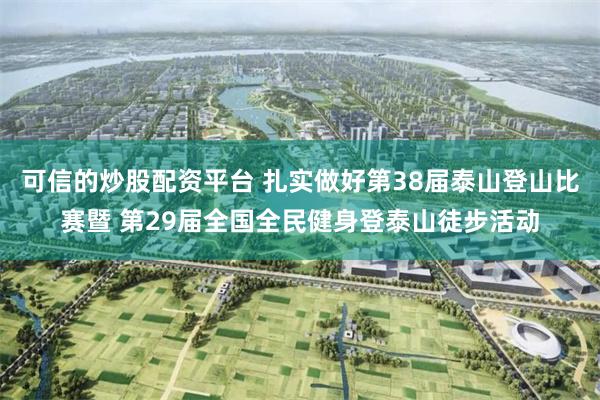 可信的炒股配资平台 扎实做好第38届泰山登山比赛暨 第29届全国全民健身登泰山徒步活动