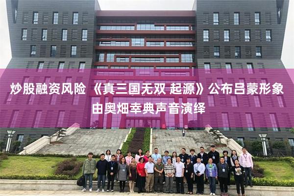 炒股融资风险 《真三国无双 起源》公布吕蒙形象 由奥畑幸典声音演绎