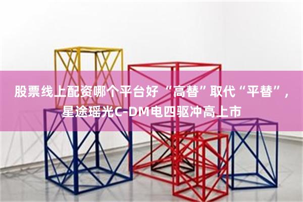 股票线上配资哪个平台好 “高替”取代“平替”，星途瑶光C-DM电四驱冲高上市