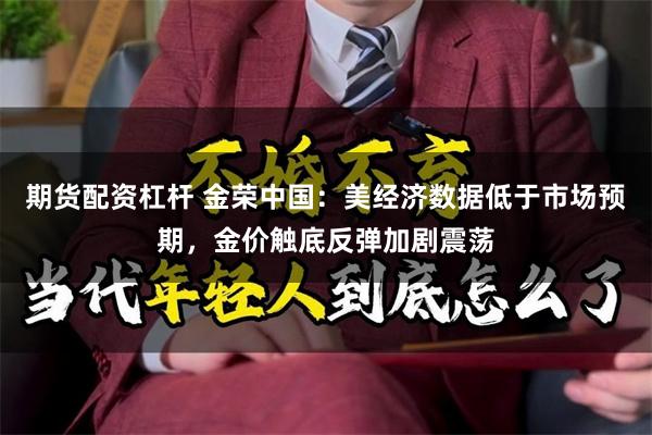 期货配资杠杆 金荣中国：美经济数据低于市场预期，金价触底反弹加剧震荡