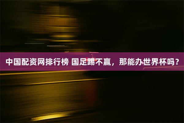 中国配资网排行榜 国足踢不赢，那能办世界杯吗？