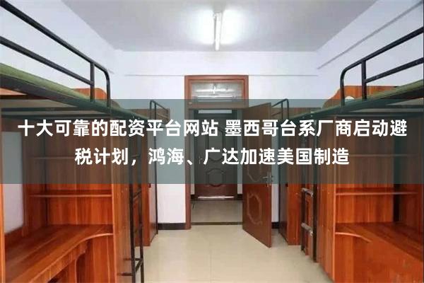 十大可靠的配资平台网站 墨西哥台系厂商启动避税计划，鸿海、广达加速美国制造