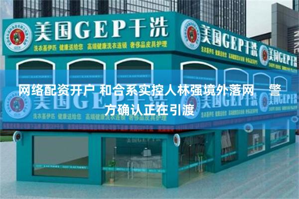 网络配资开户 和合系实控人林强境外落网    警方确认正在引渡