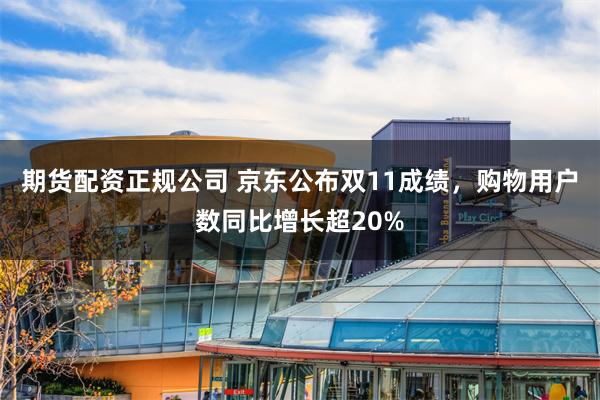 期货配资正规公司 京东公布双11成绩，购物用户数同比增长超20%