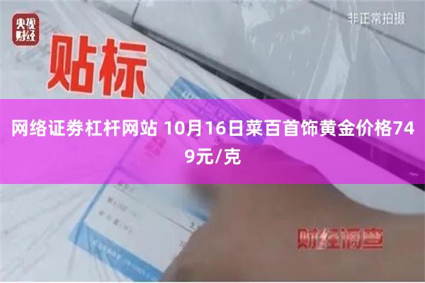 网络证劵杠杆网站 10月16日菜百首饰黄金价格749元/克
