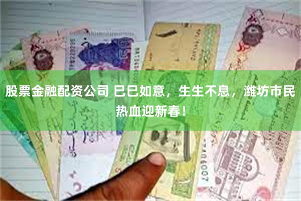 股票金融配资公司 巳巳如意，生生不息，潍坊市民热血迎新春！