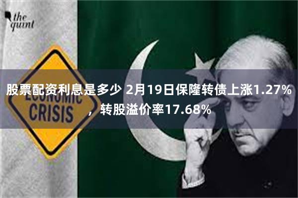 股票配资利息是多少 2月19日保隆转债上涨1.27%，转股溢价率17.68%
