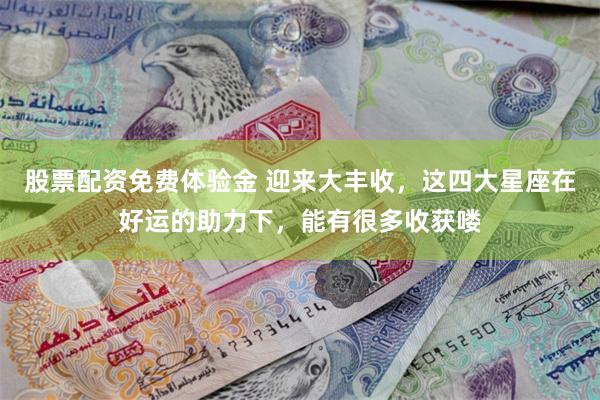 股票配资免费体验金 迎来大丰收，这四大星座在好运的助力下，能有很多收获喽