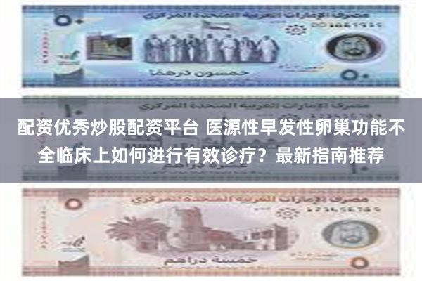 配资优秀炒股配资平台 医源性早发性卵巢功能不全临床上如何进行有效诊疗？最新指南推荐