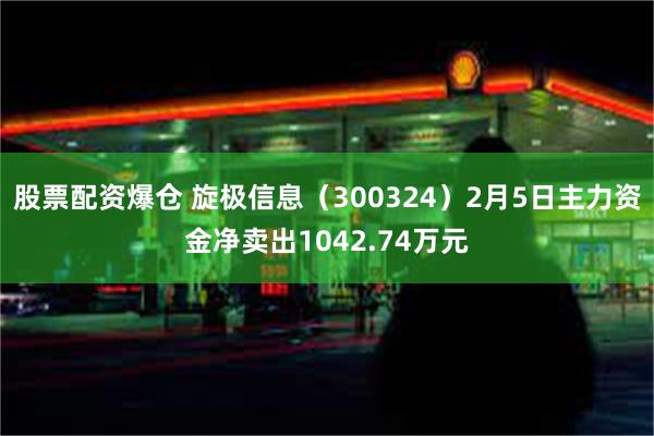 股票配资爆仓 旋极信息（300324）2月5日主力资金净卖出1042.74万元