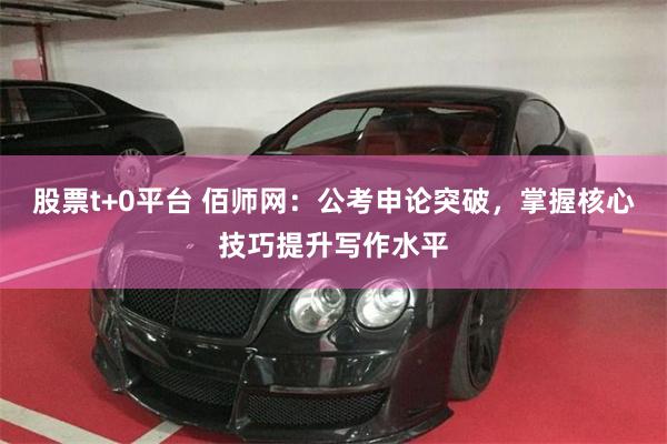 股票t+0平台 佰师网：公考申论突破，掌握核心技巧提升写作水平