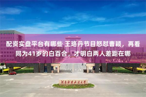 配资实盘平台有哪些 王珞丹节目怒怼曹颖，再看同为41岁的白百合，才明白两人差距在哪