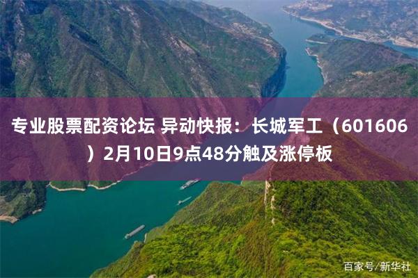 专业股票配资论坛 异动快报：长城军工（601606）2月10日9点48分触及涨停板