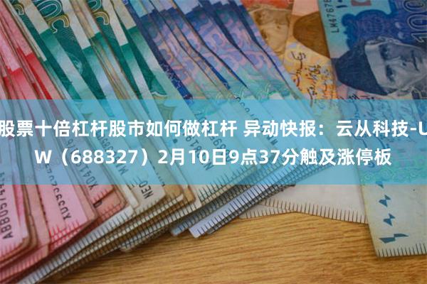 股票十倍杠杆股市如何做杠杆 异动快报：云从科技-UW（688327）2月10日9点37分触及涨停板