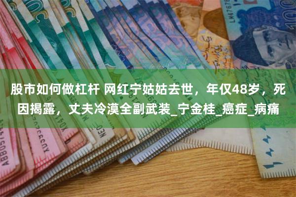 股市如何做杠杆 网红宁姑姑去世，年仅48岁，死因揭露，丈夫冷漠全副武装_宁金桂_癌症_病痛