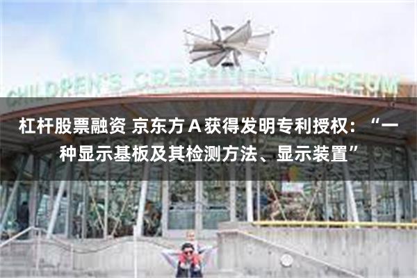 杠杆股票融资 京东方Ａ获得发明专利授权：“一种显示基板及其检测方法、显示装置”