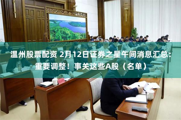 温州股票配资 2月12日证券之星午间消息汇总：重要调整！事关这些A股（名单）
