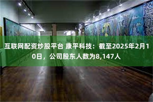 互联网配资炒股平台 康平科技：截至2025年2月10日，公司股东人数为8,147人