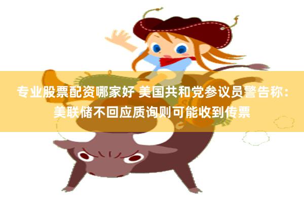 专业股票配资哪家好 美国共和党参议员警告称：美联储不回应质询则可能收到传票
