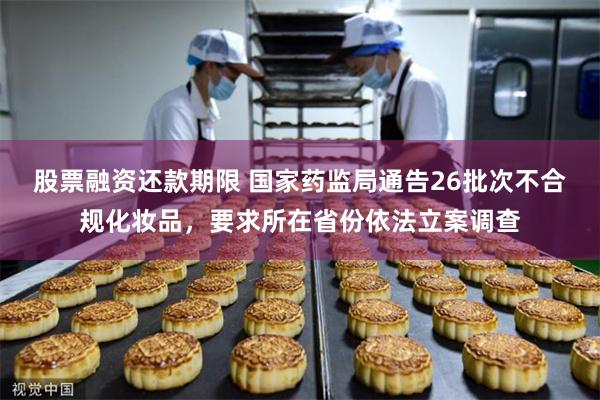 股票融资还款期限 国家药监局通告26批次不合规化妆品，要求所在省份依法立案调查