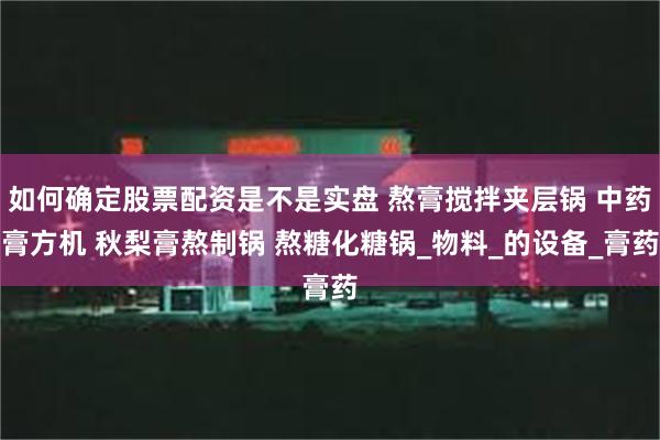如何确定股票配资是不是实盘 熬膏搅拌夹层锅 中药膏方机 秋梨膏熬制锅 熬糖化糖锅_物料_的设备_膏药