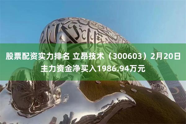股票配资实力排名 立昂技术（300603）2月20日主力资金净买入1986.94万元