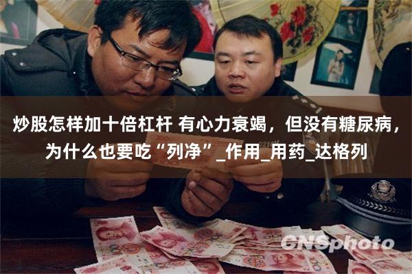 炒股怎样加十倍杠杆 有心力衰竭，但没有糖尿病，为什么也要吃“列净”_作用_用药_达格列
