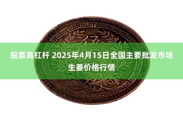 股票高杠杆 2025年4月15日全国主要批发市场生姜价格行情