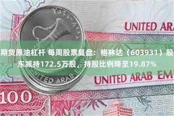 期货原油杠杆 每周股票复盘：格林达（603931）股东减持172.5万股，持股比例降至19.87%