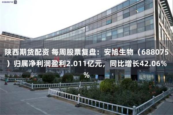 陕西期货配资 每周股票复盘：安旭生物（688075）归属净利润盈利2.011亿元，同比增长42.06%