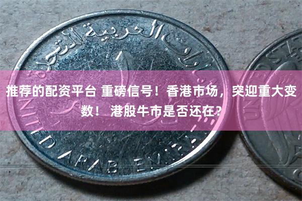 推荐的配资平台 重磅信号！香港市场，突迎重大变数！ 港股牛市是否还在？