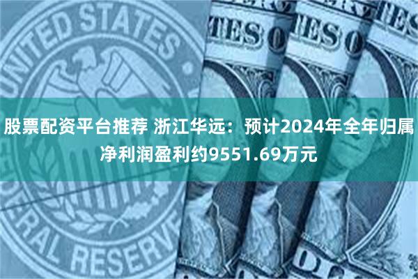 股票配资平台推荐 浙江华远：预计2024年全年归属净利润盈利约9551.69万元