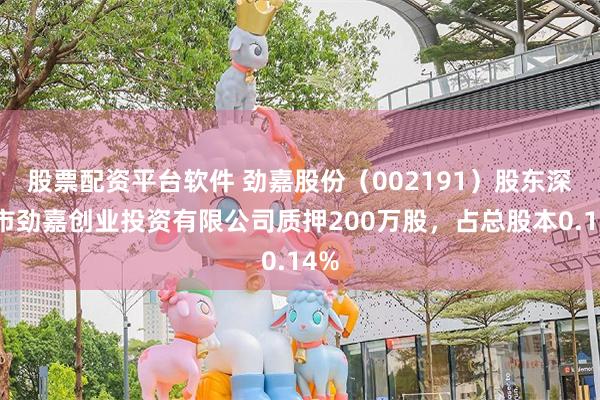 股票配资平台软件 劲嘉股份（002191）股东深圳市劲嘉创业投资有限公司质押200万股，占总股本0.14%