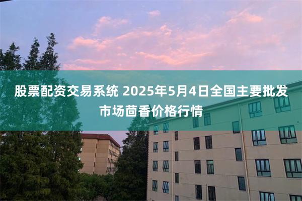 股票配资交易系统 2025年5月4日全国主要批发市场茴香价格行情
