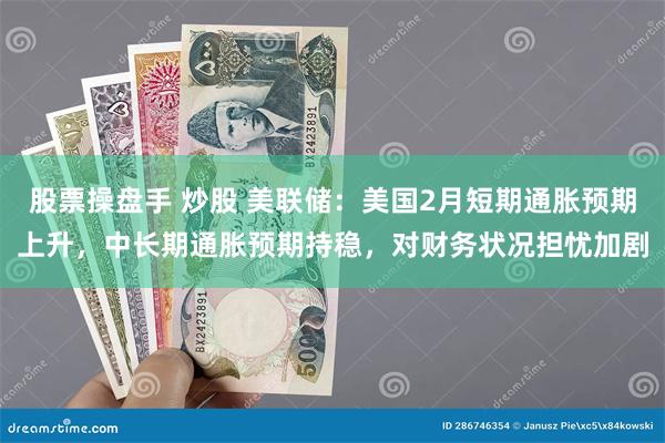 股票操盘手 炒股 美联储：美国2月短期通胀预期上升，中长期通胀预期持稳，对财务状况担忧加剧