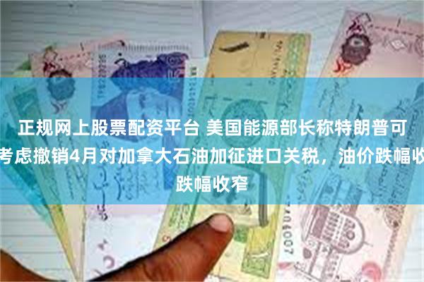 正规网上股票配资平台 美国能源部长称特朗普可能考虑撤销4月对加拿大石油加征进口关税，油价跌幅收窄