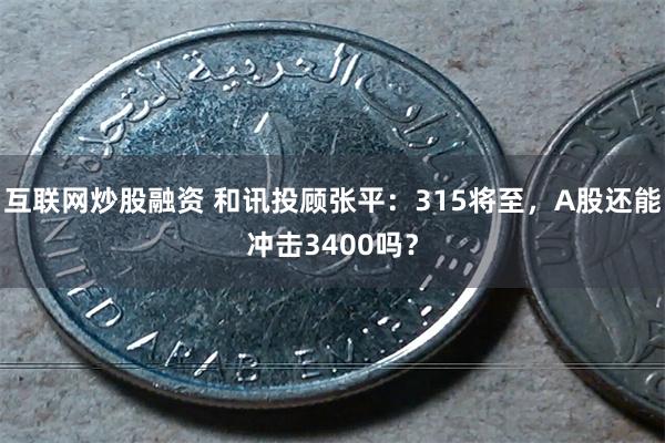 互联网炒股融资 和讯投顾张平：315将至，A股还能冲击3400吗？