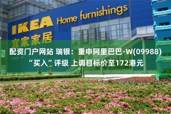 配资门户网站 瑞银：重申阿里巴巴-W(09988)“买入”评级 上调目标价至172港元