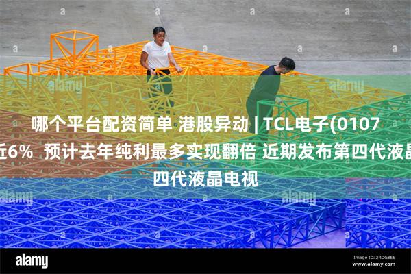 哪个平台配资简单 港股异动 | TCL电子(01070)涨近6%  预计去年纯利最多实现翻倍 近期发布第四代液晶电视