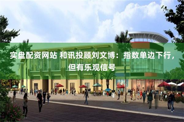 实盘配资网站 和讯投顾刘文博：指数单边下行，但有乐观信号