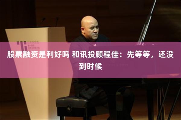 股票融资是利好吗 和讯投顾程佳：先等等，还没到时候