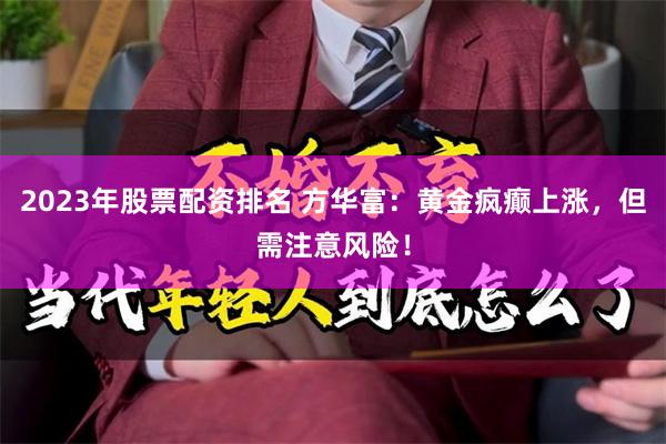 2023年股票配资排名 方华富：黄金疯癫上涨，但需注意风险！