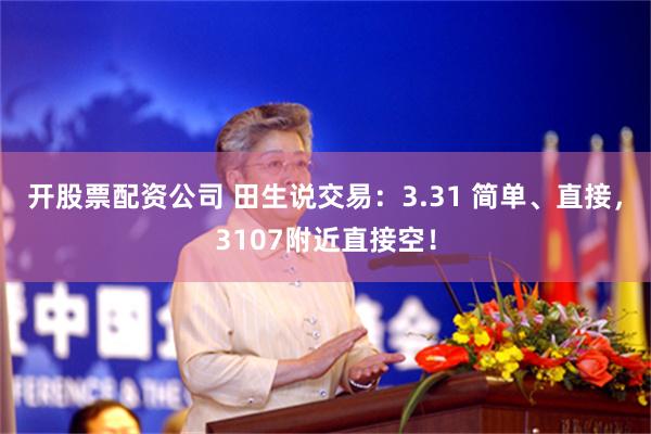 开股票配资公司 田生说交易：3.31 简单、直接，3107附近直接空！