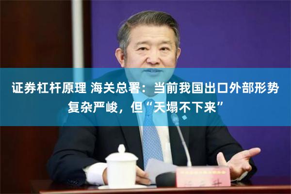证券杠杆原理 海关总署：当前我国出口外部形势复杂严峻，但“天塌不下来”