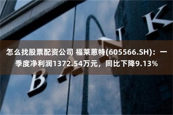 怎么找股票配资公司 福莱蒽特(605566.SH)：一季度净利润1372.54万元，同比下降9.13%