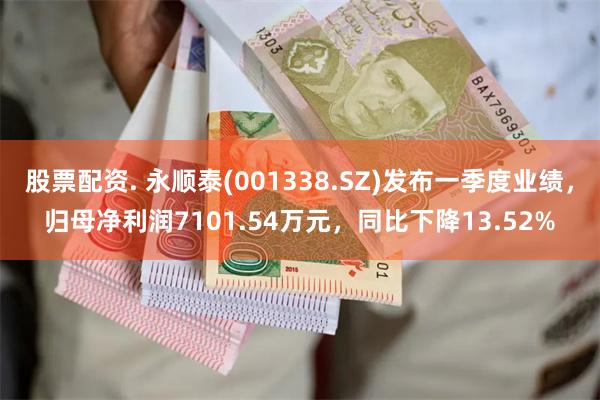 股票配资. 永顺泰(001338.SZ)发布一季度业绩，归母净利润7101.54万元，同比下降13.52%